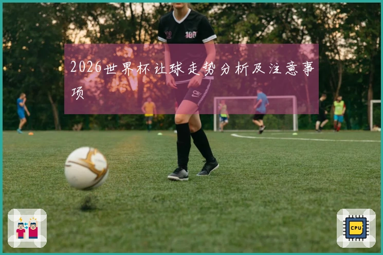 2026世界杯让球走势分析及注意事项