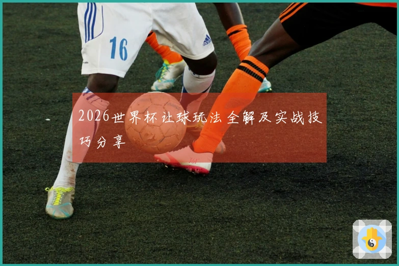 2026世界杯让球玩法全解及实战技巧分享