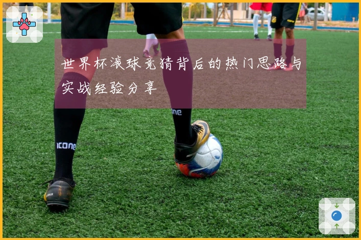 世界杯滚球竞猜背后的热门思路与实战经验分享