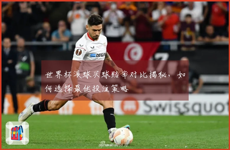 世界杯滚球买球赔率对比揭秘，如何选择最优投注策略