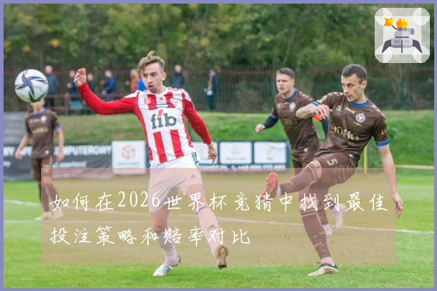 如何在2026世界杯竞猜中找到最佳投注策略和赔率对比