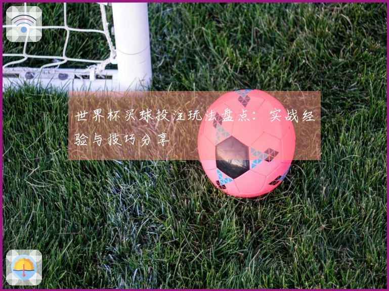 世界杯买球投注玩法盘点：实战经验与技巧分享