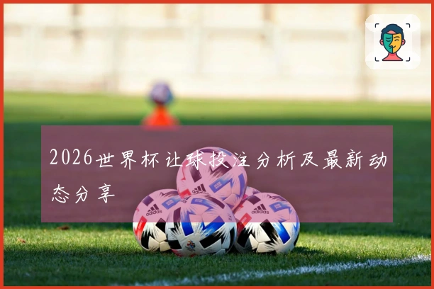 2026世界杯让球投注分析及最新动态分享