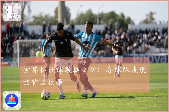 世界杯让球数据分析：各球队表现的背后故事
