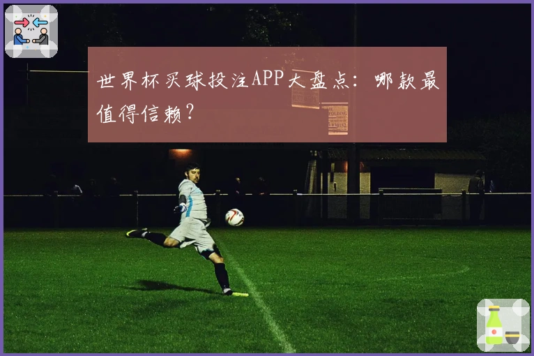 世界杯买球投注APP大盘点：哪款最值得信赖？