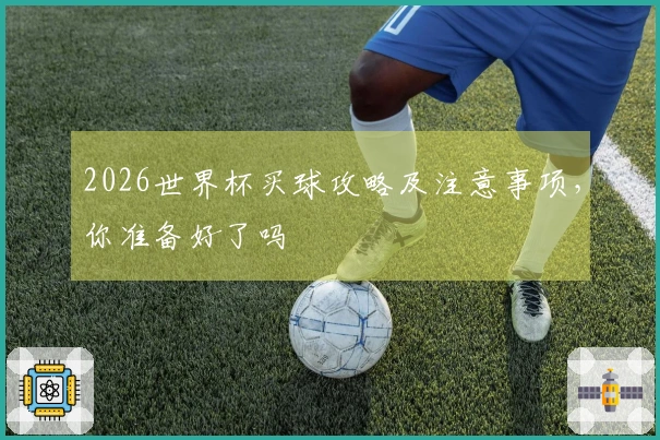 2026世界杯买球攻略及注意事项，你准备好了吗