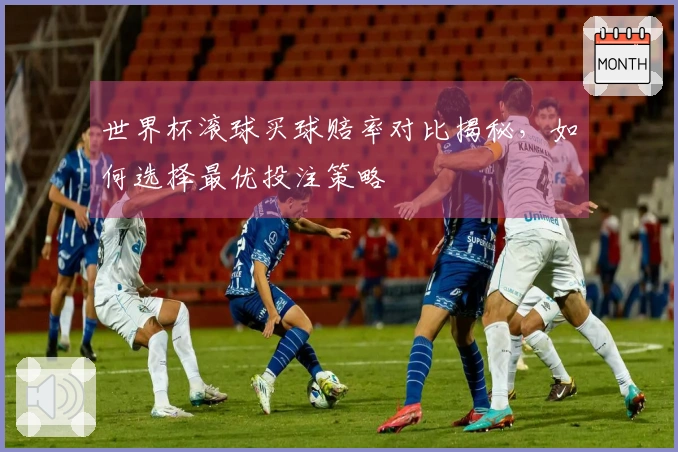 世界杯滚球买球赔率对比揭秘，如何选择最优投注策略
