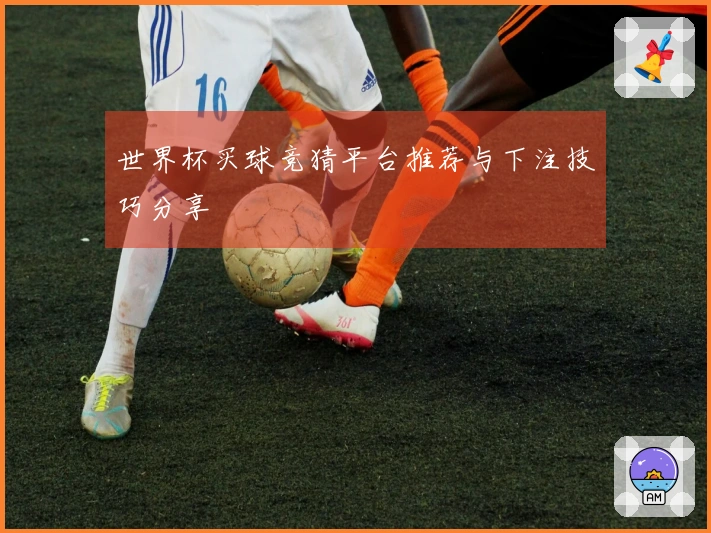世界杯买球竞猜平台推荐与下注技巧分享