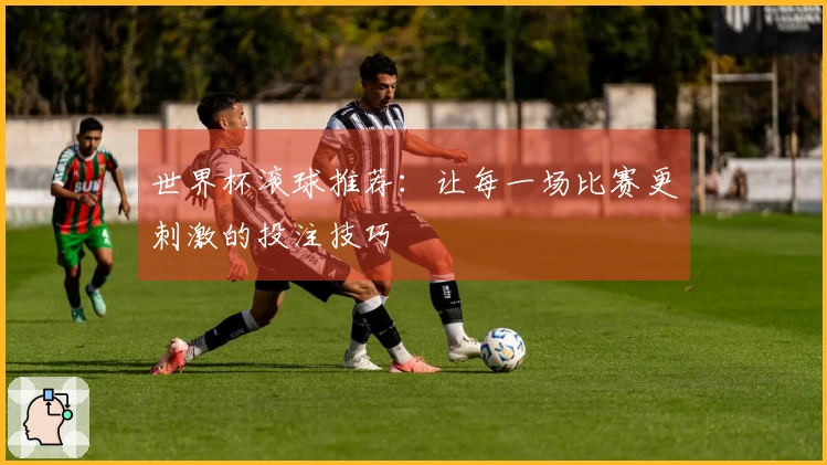 世界杯滚球推荐：让每一场比赛更刺激的投注技巧