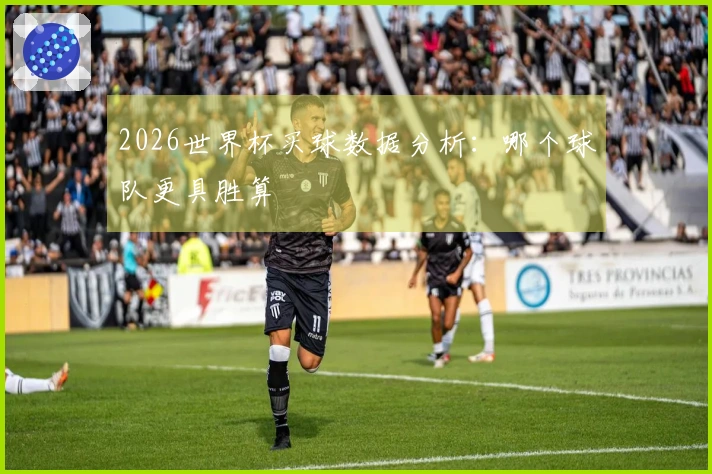 2026世界杯买球数据分析：哪个球队更具胜算