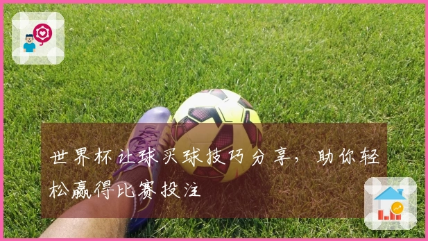 世界杯让球买球技巧分享，助你轻松赢得比赛投注