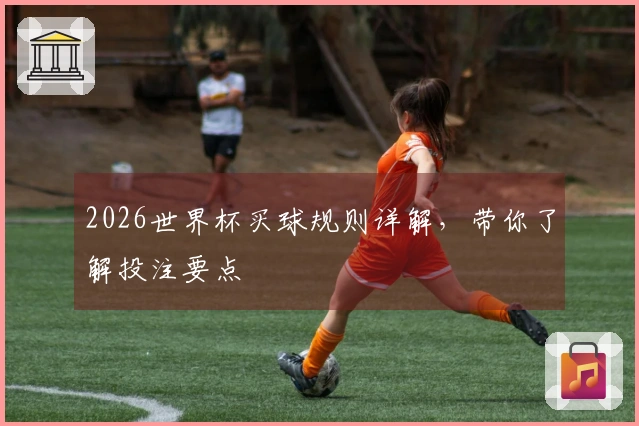 2026世界杯买球规则详解，带你了解投注要点