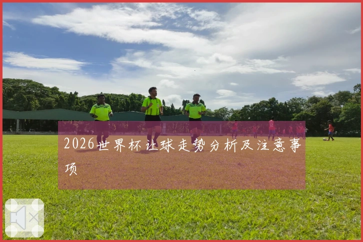 2026世界杯让球走势分析及注意事项