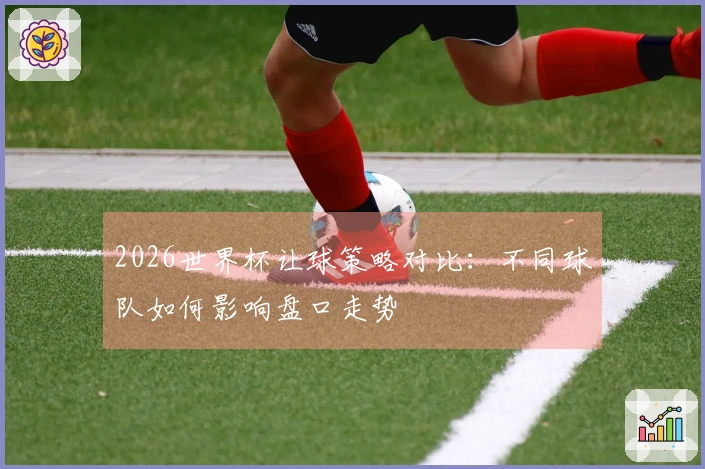 2026世界杯让球策略对比：不同球队如何影响盘口走势