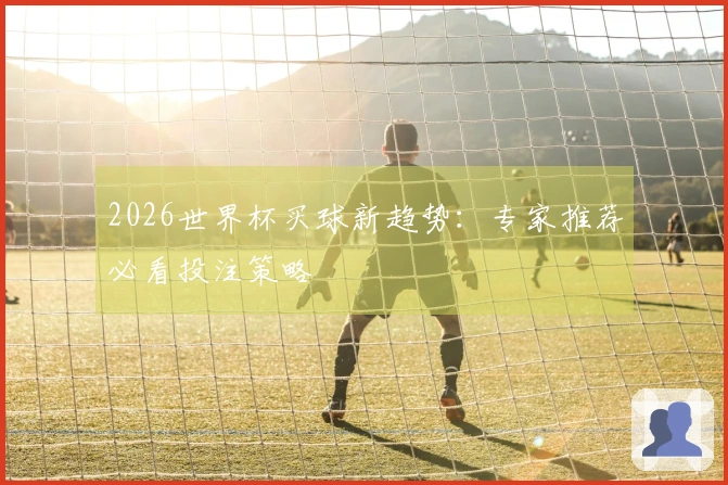2026世界杯买球新趋势：专家推荐必看投注策略