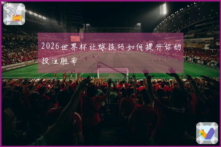 2026世界杯让球技巧如何提升你的投注胜率