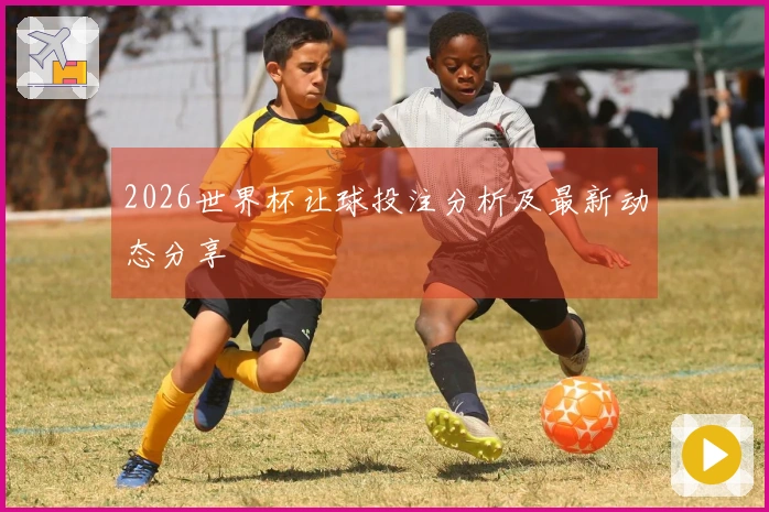 2026世界杯让球投注分析及最新动态分享