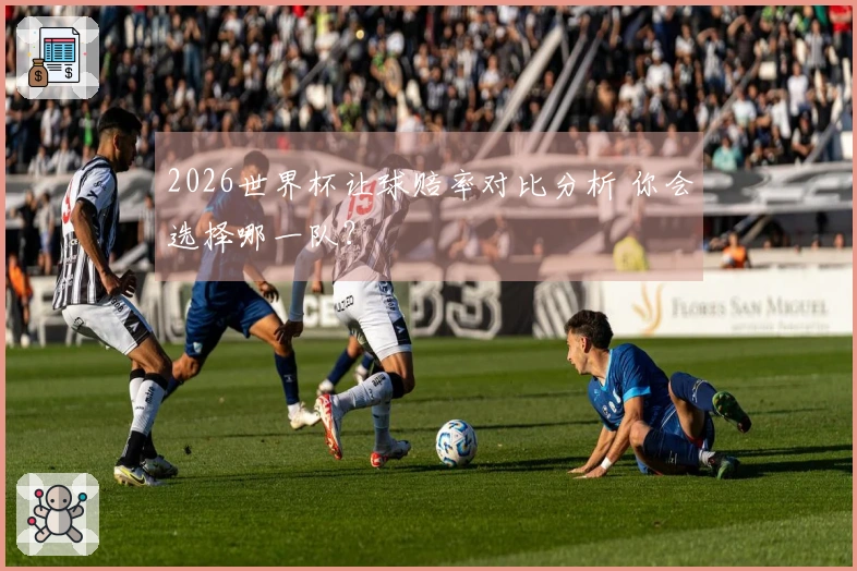2026世界杯让球赔率对比分析 你会选择哪一队？