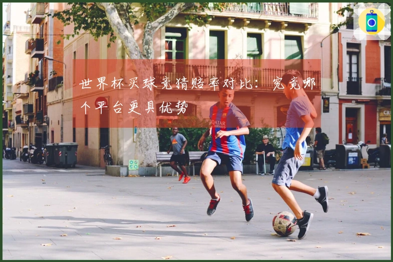 世界杯买球竞猜赔率对比：究竟哪个平台更具优势