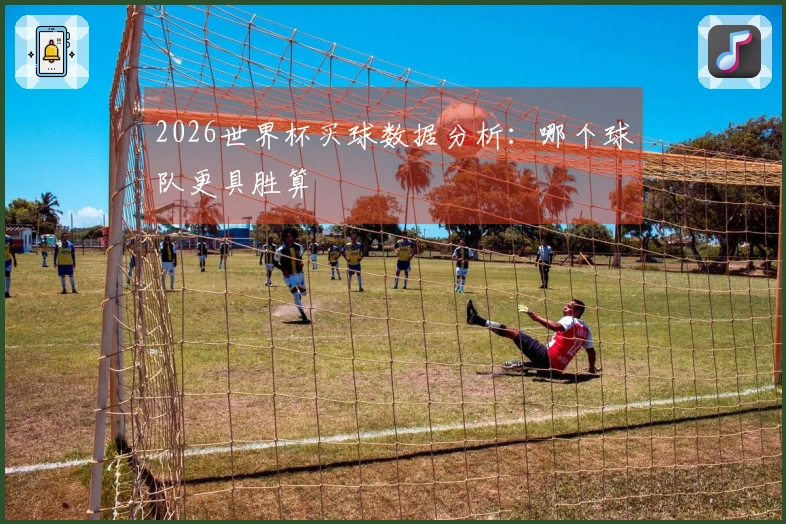 2026世界杯买球数据分析：哪个球队更具胜算