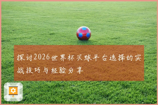 探讨2026世界杯买球平台选择的实战技巧与经验分享