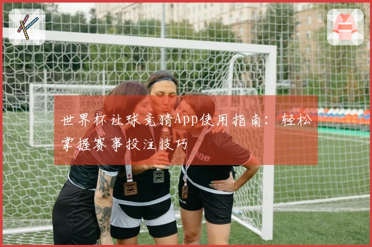 世界杯让球竞猜App使用指南：轻松掌握赛事投注技巧
