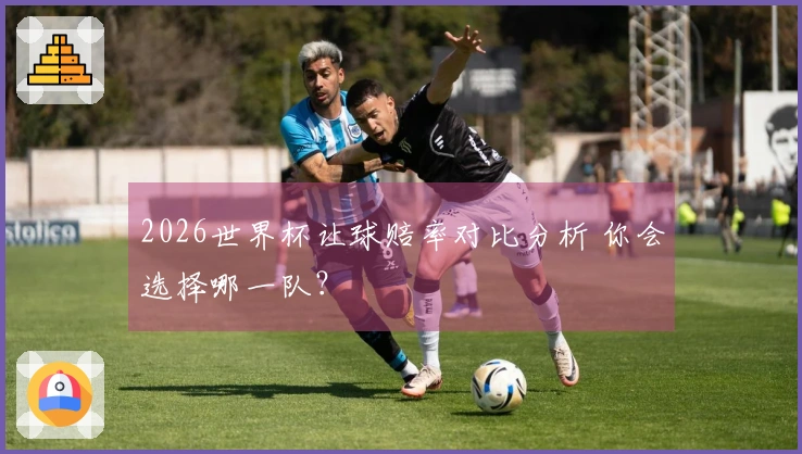 2026世界杯让球赔率对比分析 你会选择哪一队？