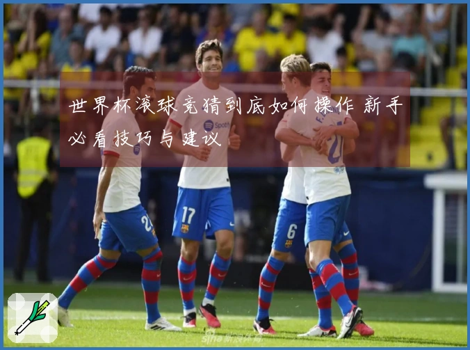 世界杯滚球竞猜到底如何操作 新手必看技巧与建议