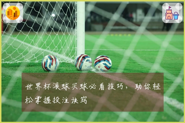 世界杯滚球买球必看技巧，助你轻松掌握投注诀窍
