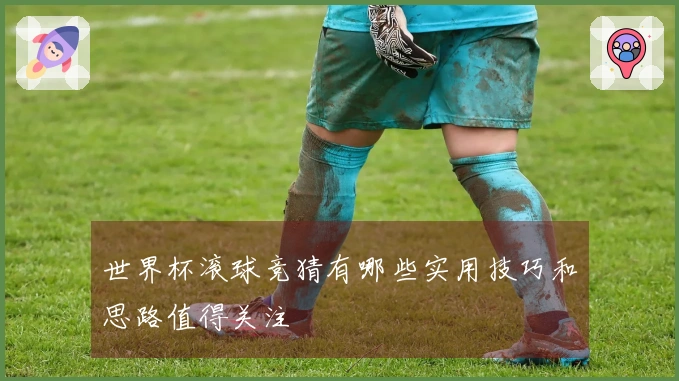 世界杯滚球竞猜有哪些实用技巧和思路值得关注