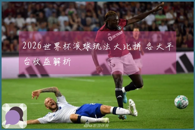 2026世界杯滚球玩法大比拼 各大平台收益解析