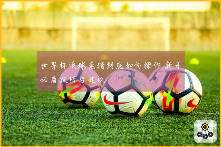 世界杯滚球竞猜到底如何操作 新手必看技巧与建议