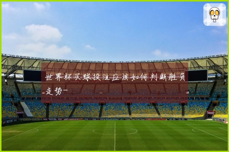 世界杯买球投注应该如何判断胜负走势-