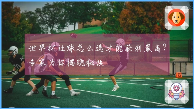 世界杯让球怎么选才能获利最高？专家为你揭晓秘诀